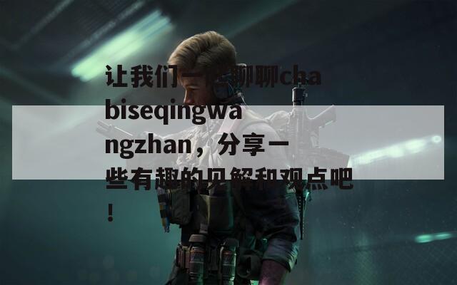 让我们一起聊聊chabiseqingwangzhan，分享一些有趣的见解和观点吧！