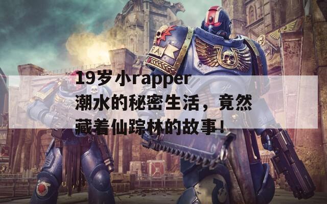 19岁小rapper潮水的秘密生活，竟然藏着仙踪林的故事！