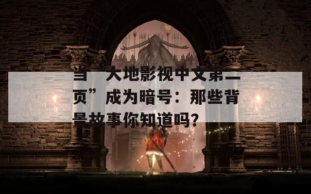 当“大地影视中文第二页”成为暗号：那些背景故事你知道吗？