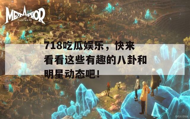 718吃瓜娱乐，快来看看这些有趣的八卦和明星动态吧！