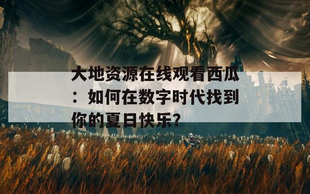 大地资源在线观看西瓜：如何在数字时代找到你的夏日快乐？