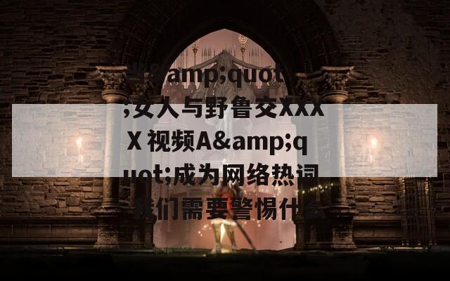 当&amp;quot;女人与野鲁交XXXⅩ视频A&amp;quot;成为网络热词 我们需要警惕什么