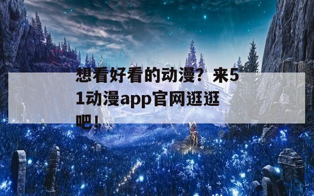 想看好看的动漫？来51动漫app官网逛逛吧！  第1张
