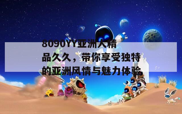 8090YY亚洲人精品久久，带你享受独特的亚洲风情与魅力体验  第1张
