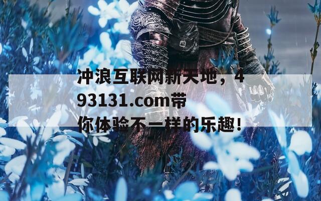 冲浪互联网新天地，493131.com带你体验不一样的乐趣！  第1张