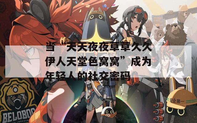 当“天天夜夜草草久久伊人天堂色窝窝”成为年轻人的社交密码