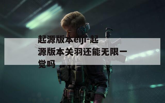 起源版本eiji-起源版本关羽还能无限一觉吗