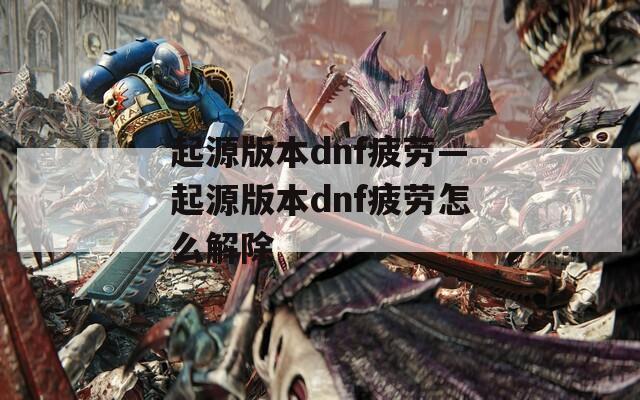 起源版本dnf疲劳—起源版本dnf疲劳怎么解除  第1张