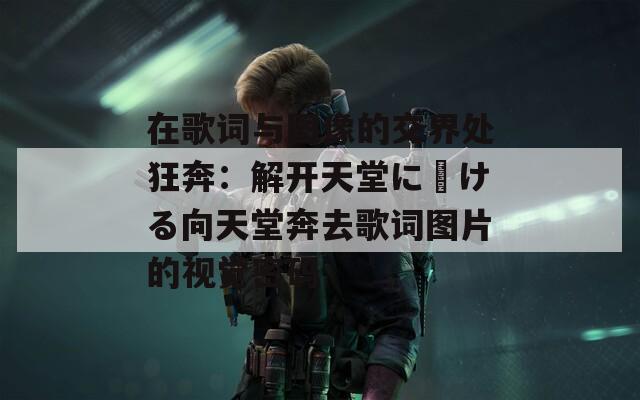 在歌词与图像的交界处狂奔：解开天堂に駆ける向天堂奔去歌词图片的视觉密码