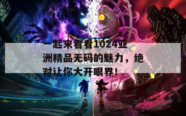 一起来看看1024亚洲精品无码的魅力，绝对让你大开眼界！