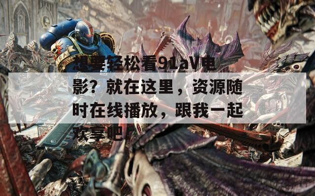 想要轻松看91aV电影？就在这里，资源随时在线播放，跟我一起欢享吧！  第1张