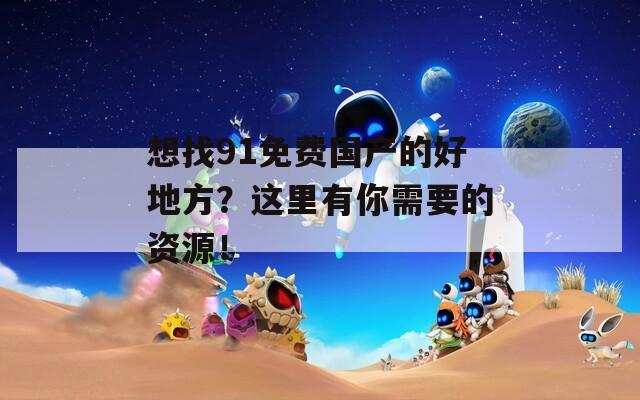 想找91免费国产的好地方？这里有你需要的资源！