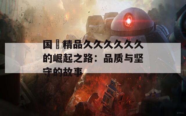 国産精品久久久久久久的崛起之路：品质与坚守的故事