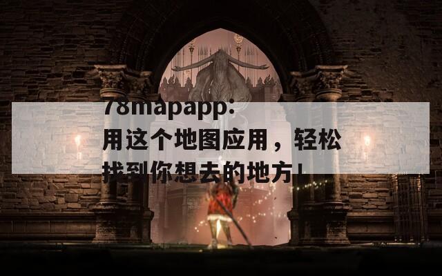 78mapapp: 用这个地图应用，轻松找到你想去的地方！