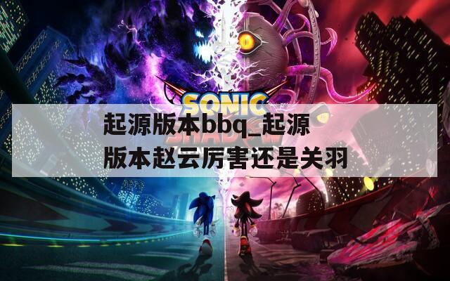 起源版本bbq_起源版本赵云厉害还是关羽