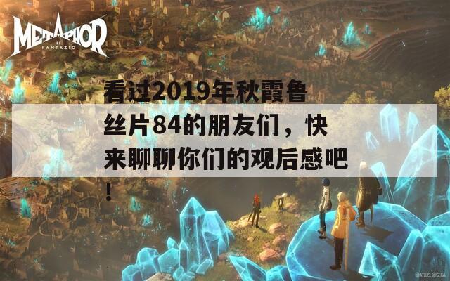 看过2019年秋霞鲁丝片84的朋友们，快来聊聊你们的观后感吧！