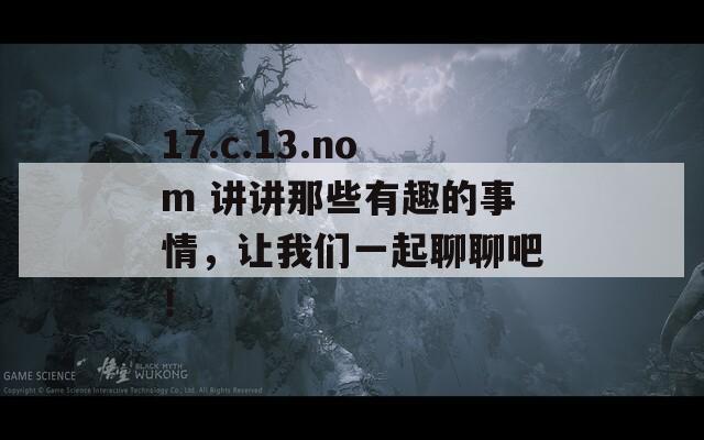 17.c.13.nom 讲讲那些有趣的事情，让我们一起聊聊吧！