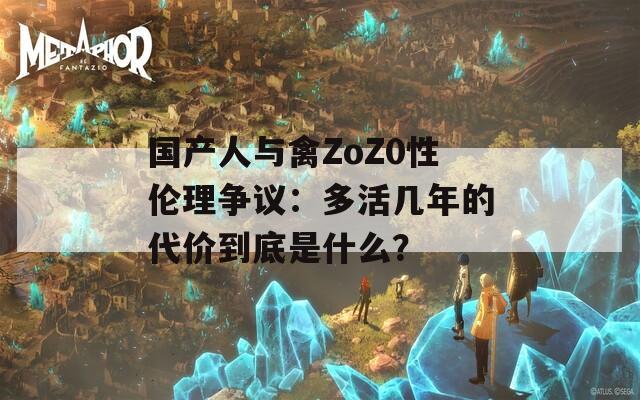 国产人与禽ZoZ0性伦理争议：多活几年的代价到底是什么？  第1张
