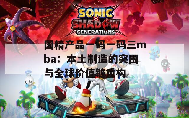 国精产品一码一码三mba：本土制造的突围与全球价值链重构