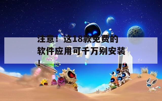 注意！这18款免费的软件应用可千万别安装！