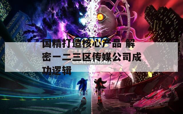 国精打造核心产品 解密一二三区传媒公司成功逻辑  第1张