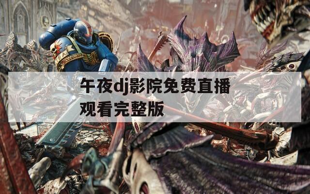 午夜dj影院免费直播观看完整版  第1张