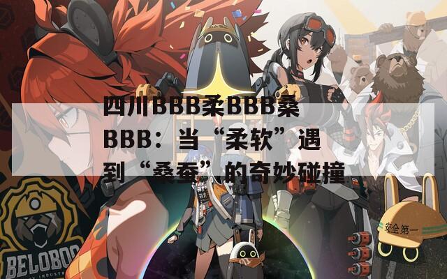 四川BBB柔BBB桑BBB：当“柔软”遇到“桑蚕”的奇妙碰撞  第1张