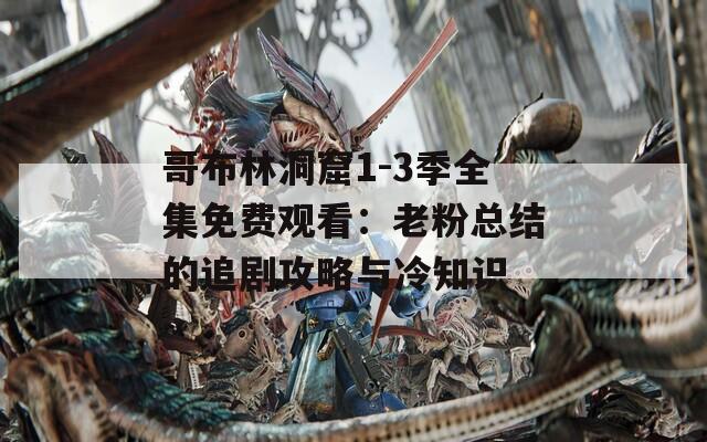哥布林洞窟1-3季全集免费观看：老粉总结的追剧攻略与冷知识