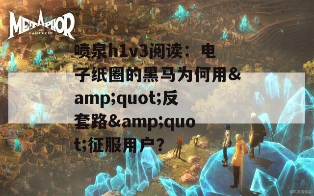 喷泉h1v3阅读：电子纸圈的黑马为何用&amp;quot;反套路&amp;quot;征服用户？