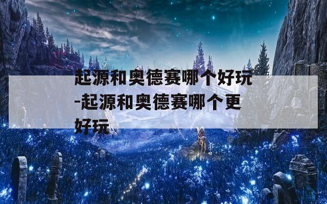 起源和奥德赛哪个好玩-起源和奥德赛哪个更好玩