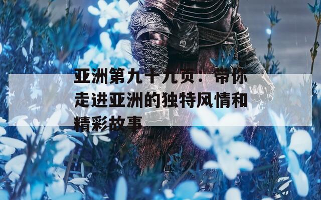 亚洲第九十九页：带你走进亚洲的独特风情和精彩故事  第1张