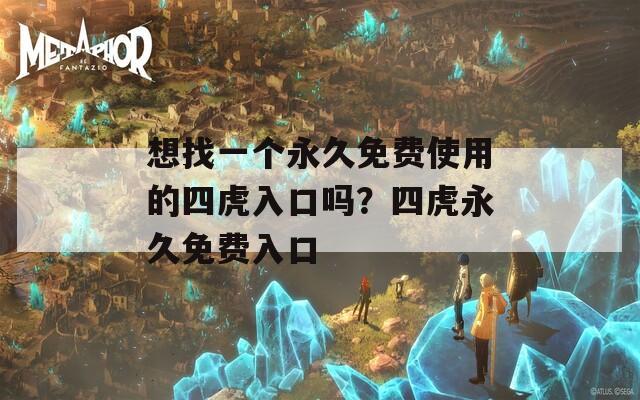想找一个永久免费使用的四虎入口吗？四虎永久免费入口