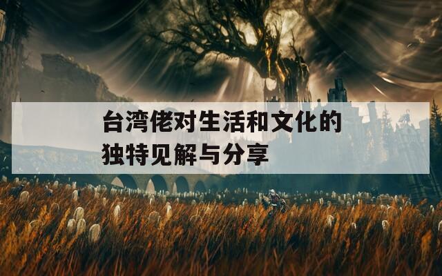 台湾佬对生活和文化的独特见解与分享