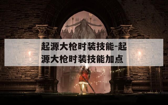 起源大枪时装技能-起源大枪时装技能加点  第1张