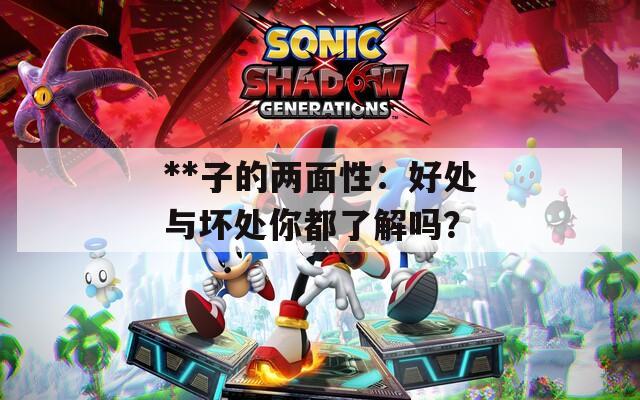 **子的两面性：好处与坏处你都了解吗？
