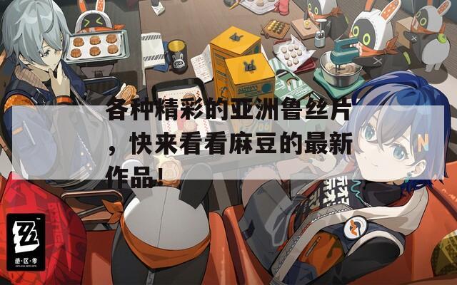 各种精彩的亚洲鲁丝片，快来看看麻豆的最新作品！