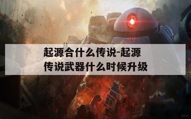起源合什么传说-起源传说武器什么时候升级  第1张