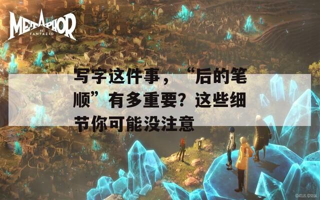 写字这件事，“后的笔顺”有多重要？这些细节你可能没注意