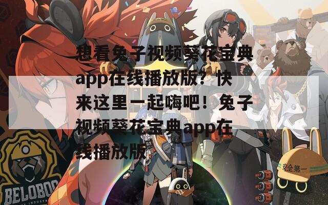 想看兔子视频葵花宝典app在线播放版？快来这里一起嗨吧！兔子视频葵花宝典app在线播放版