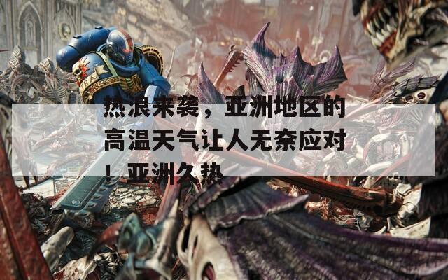 热浪来袭，亚洲地区的高温天气让人无奈应对！亚洲久热  第1张