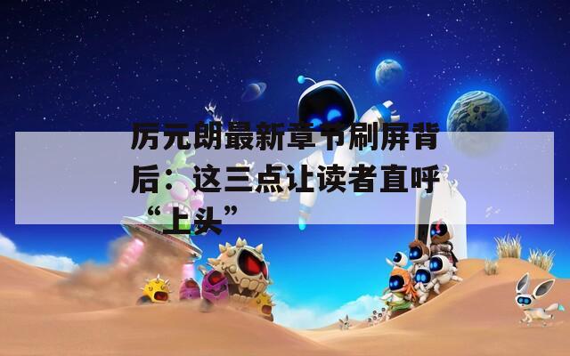 厉元朗最新章节刷屏背后：这三点让读者直呼“上头”  第1张