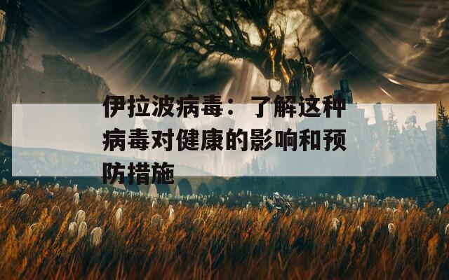 伊拉波病毒：了解这种病毒对健康的影响和预防措施