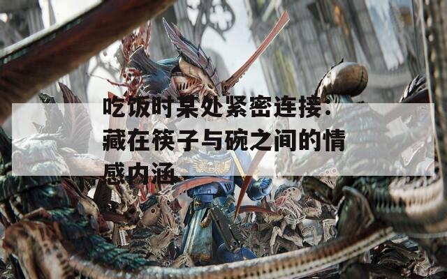 吃饭时某处紧密连接：藏在筷子与碗之间的情感内涵
