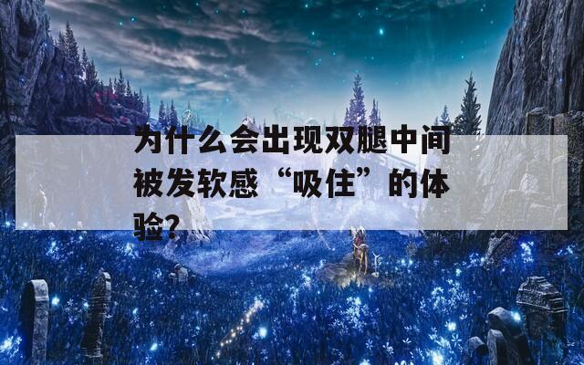 为什么会出现双腿中间被发软感“吸住”的体验？