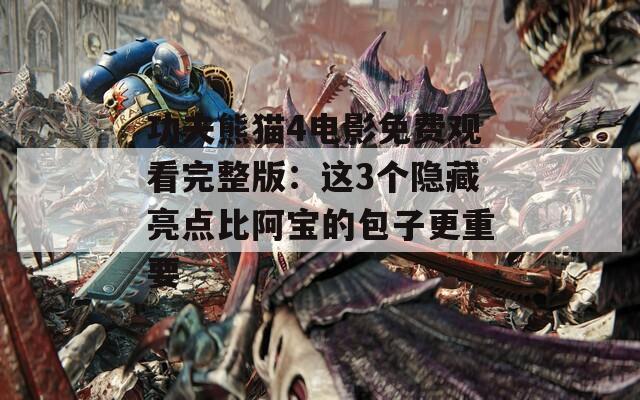 功夫熊猫4电影免费观看完整版：这3个隐藏亮点比阿宝的包子更重要