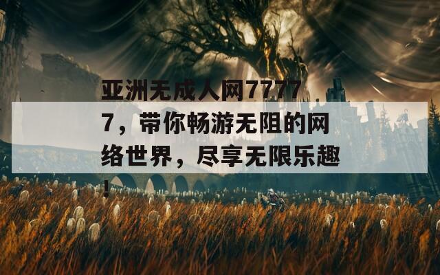 亚洲无成人网77777，带你畅游无阻的网络世界，尽享无限乐趣！