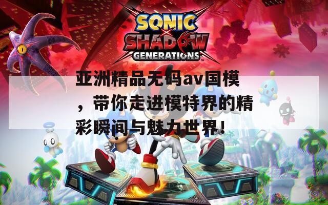 亚洲精品无码av国模，带你走进模特界的精彩瞬间与魅力世界！