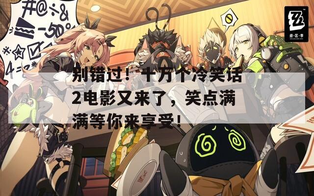 别错过！十万个冷笑话2电影又来了，笑点满满等你来享受！