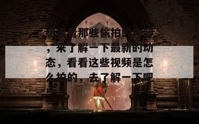 想看看那些偷拍的内容，来了解一下最新的动态，看看这些视频是怎么拍的，去了解一下吧！