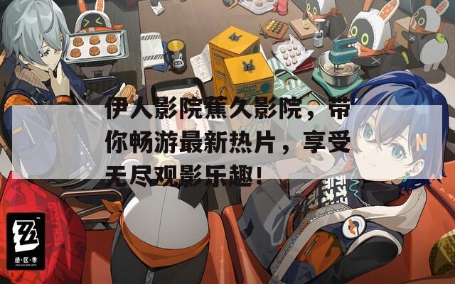 伊人影院蕉久影院，带你畅游最新热片，享受无尽观影乐趣！